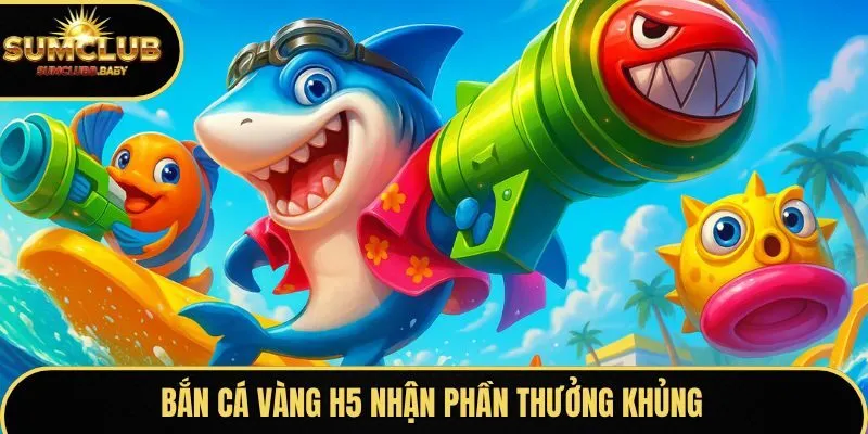 Bắn cá Vàng H5 nhận phần thưởng khủng