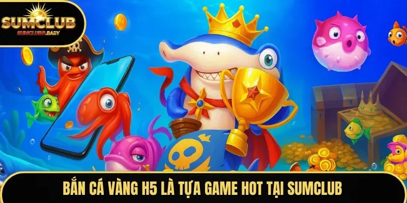 Bắn cá Vàng H5 là tựa game hot tại SUMCLUB