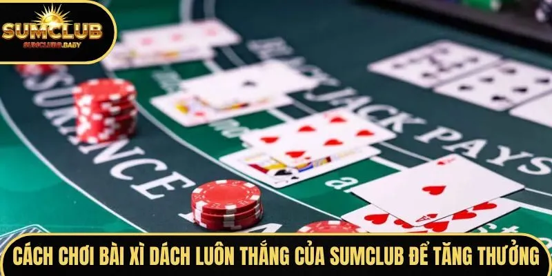 Cách chơi bài xì dách luôn thắng của SUMCLUB để tăng thưởng