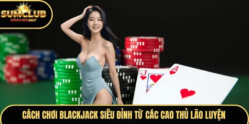 Cách chơi Blackjack siêu đỉnh từ các cao thủ lão luyện