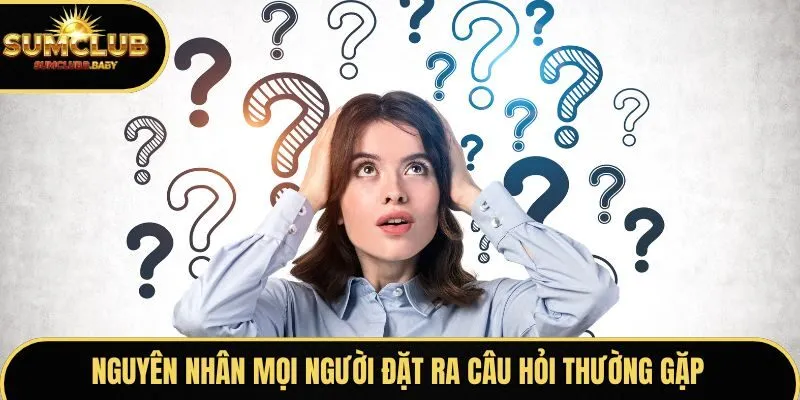 Nguyên nhân mọi người đặt ra câu hỏi thường gặp